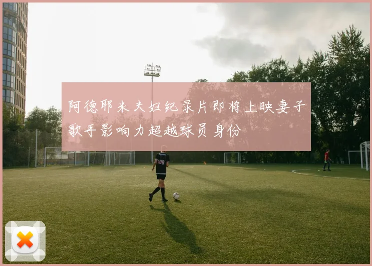 阿德耶米夫妇纪录片即将上映妻子歌手影响力超越球员身份