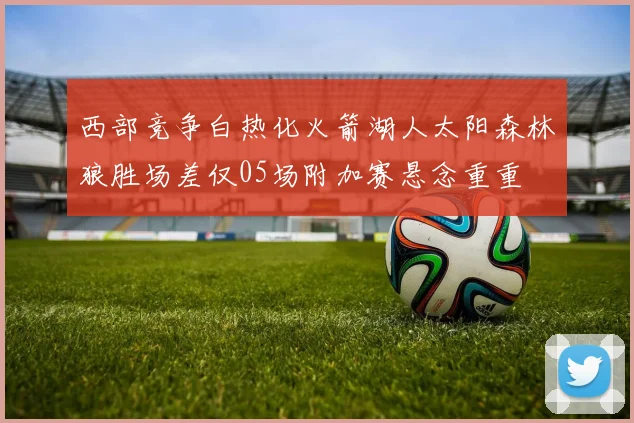 西部竞争白热化火箭湖人太阳森林狼胜场差仅05场附加赛悬念重重