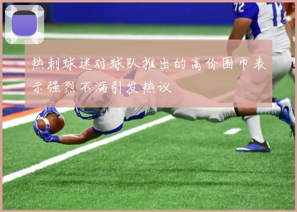 热刺球迷对球队推出的高价围巾表示强烈不满引发热议