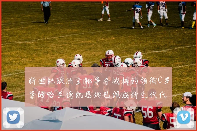 新世纪欧洲金靴争夺战梅西领衔C罗紧随哈兰德凯恩姆巴佩成新生代代表