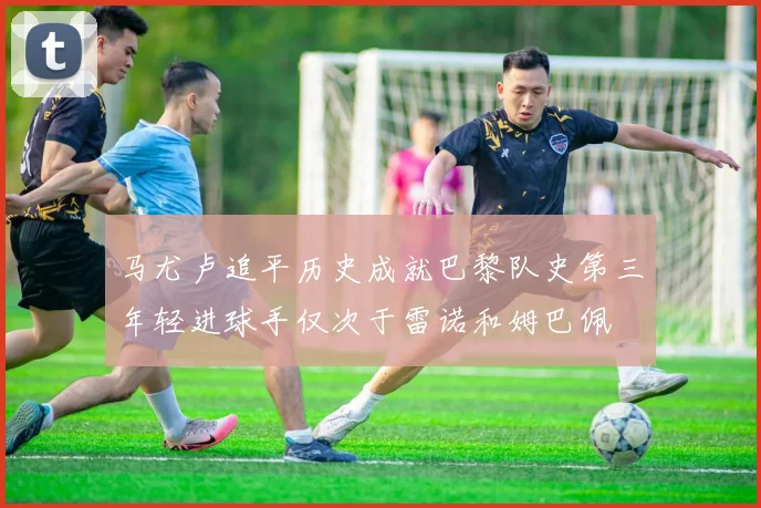 马尤卢追平历史成就巴黎队史第三年轻进球手仅次于雷诺和姆巴佩