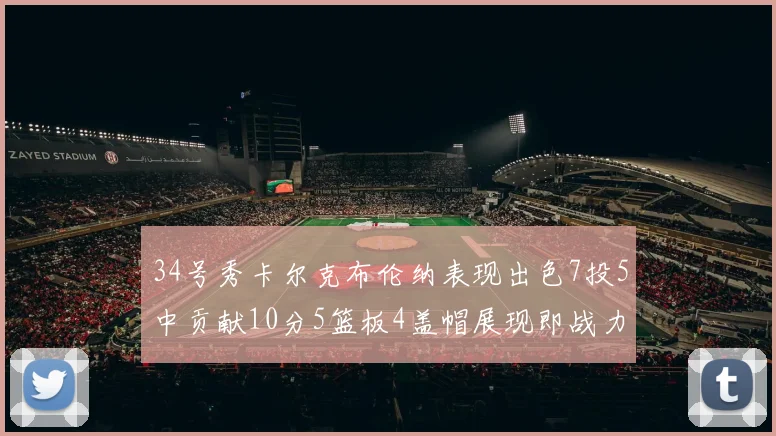 34号秀卡尔克布伦纳表现出色7投5中贡献10分5篮板4盖帽展现即战力