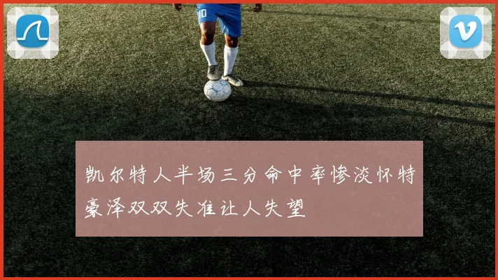 凯尔特人半场三分命中率惨淡怀特豪泽双双失准让人失望