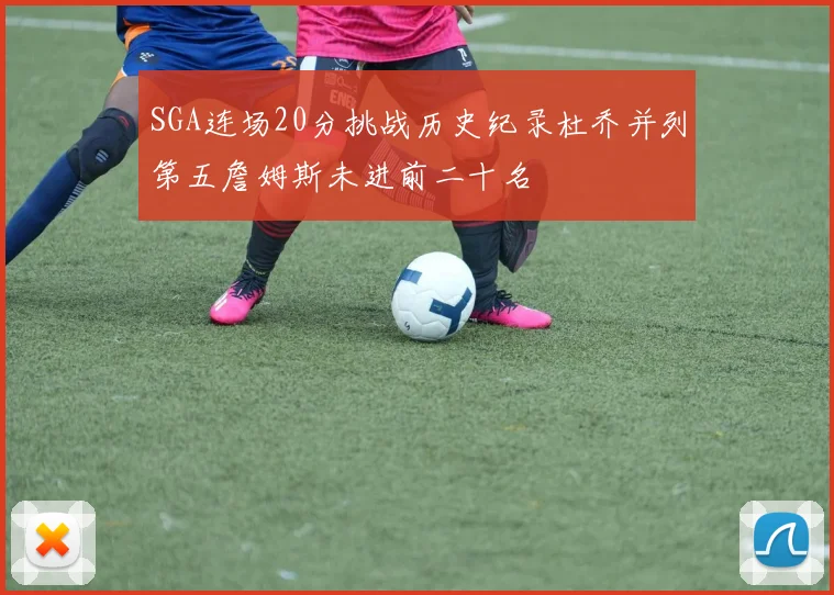 SGA连场20分挑战历史纪录杜乔并列第五詹姆斯未进前二十名