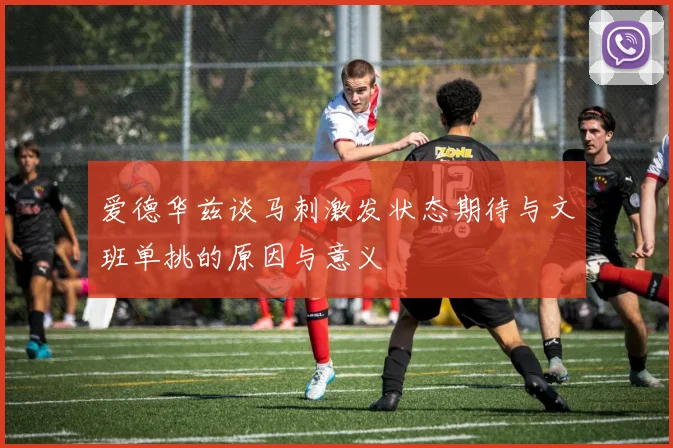 爱德华兹谈马刺激发状态期待与文班单挑的原因与意义