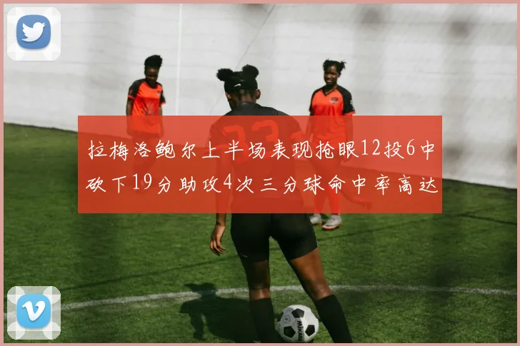 拉梅洛鲍尔上半场表现抢眼12投6中砍下19分助攻4次三分球命中率高达50