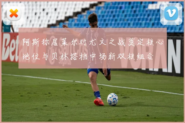 阿斯称居莱尔对尤文之战奠定核心地位与贝林搭档中场新双核组合