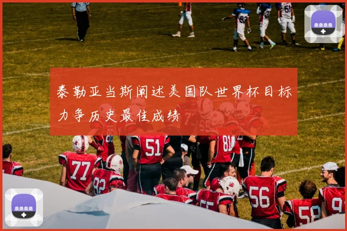 泰勒亚当斯阐述美国队世界杯目标力争历史最佳成绩