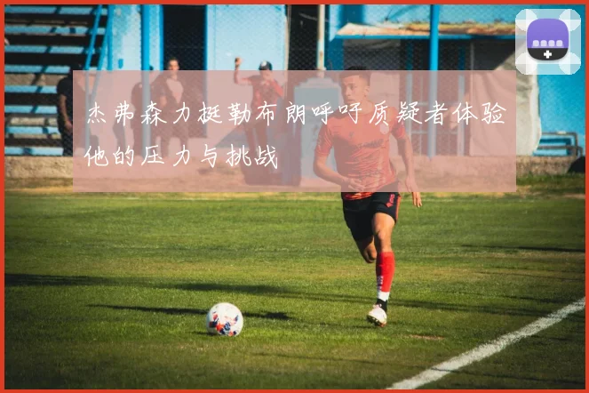 杰弗森力挺勒布朗呼吁质疑者体验他的压力与挑战