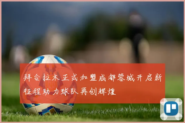 拜合拉木正式加盟成都蓉城开启新征程助力球队再创辉煌