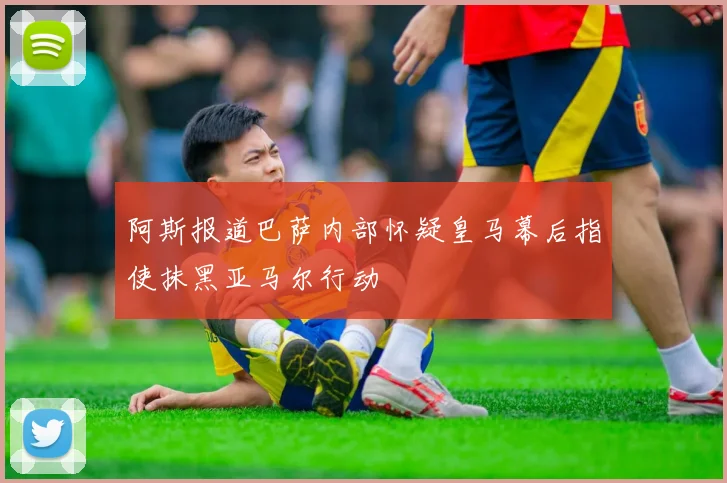 阿斯报道巴萨内部怀疑皇马幕后指使抹黑亚马尔行动