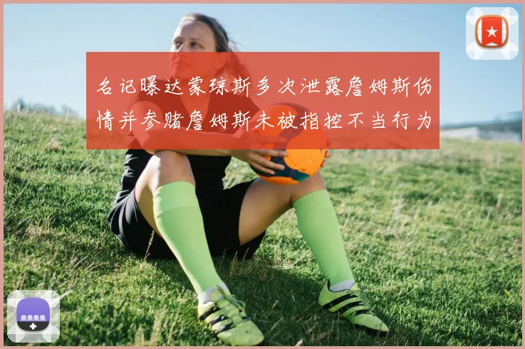 名记曝达蒙琼斯多次泄露詹姆斯伤情并参赌詹姆斯未被指控不当行为
