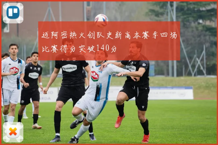 迈阿密热火创队史新高本赛季四场比赛得分突破140分