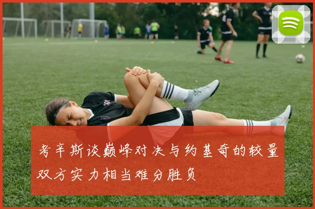 考辛斯谈巅峰对决与约基奇的较量双方实力相当难分胜负