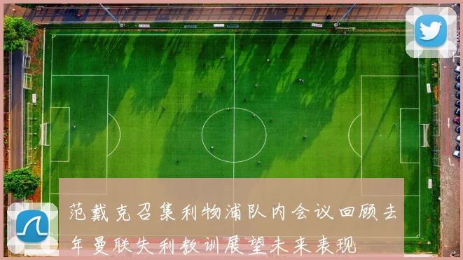 范戴克召集利物浦队内会议回顾去年曼联失利教训展望未来表现