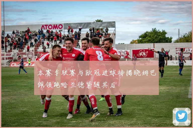 本赛季联赛与欧冠进球榜揭晓姆巴佩领跑哈兰德紧随其后