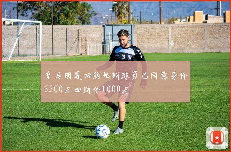 皇马明夏回购帕斯球员已同意身价5500万回购价1000万