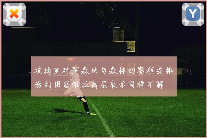 埃梅里对阿森纳与森林的赛程安排感到困惑维拉高层表示同样不解