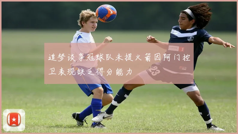 追梦谈争冠球队未提火箭因阿门控卫表现缺乏得分能力