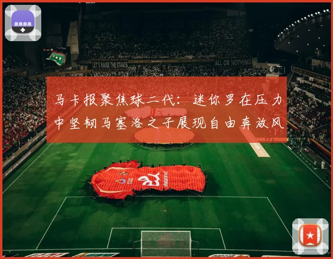 马卡报聚焦球二代：迷你罗在压力中坚韧马塞洛之子展现自由奔放风采