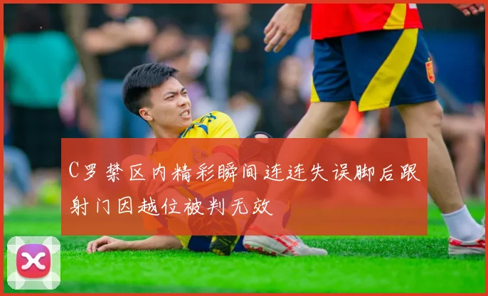 C罗禁区内精彩瞬间连连失误脚后跟射门因越位被判无效